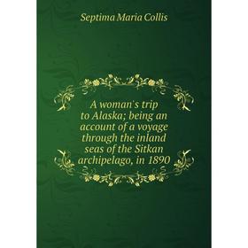 

Книга A woman's trip to Alaska; being an account of a voyage through the inland seas of the Sitkan archipelago, in 1890