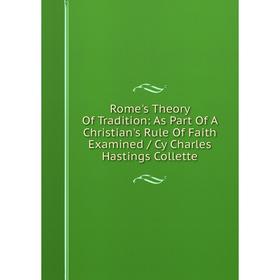 

Книга Rome's Theory Of Tradition: As Part Of A Christian's Rule Of Faith Examined / Cy Charles Hastings Collette