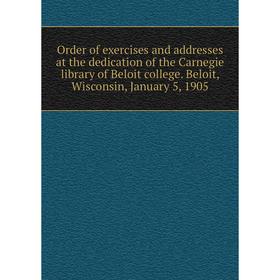 

Книга Order of exercises and addresses at the dedication of the Carnegie library of Beloit college Beloit, Wisconsin, January 5, 1905