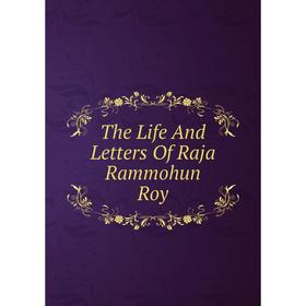 

Книга The Life And Letters Of Raja Rammohun Roy