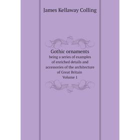 

Книга Gothic ornaments, being a series of examples of enriched details and accessories of the architecture of Great Britain