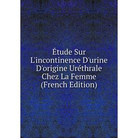 

Книга Étude Sur L'incontinence D'urine D'origine Uréthrale Chez La Femme (French Edition)