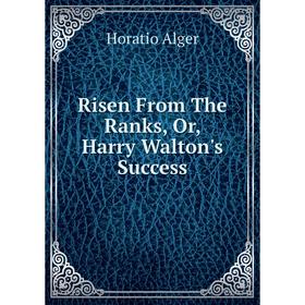 

Книга Risen From The Ranks, Or, Harry Walton's Success
