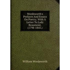 

Книга Wordsworth's Prefaces And Essays On Poetry; With A Letter To Lady Beaumont. (1798-1845.)