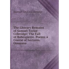 

Книга The Literary Remains of Samuel Taylor Coleridge: The Fall of Robespierre. Poems. a Course of Lectures