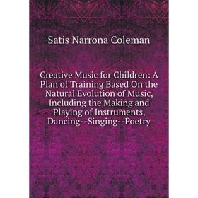 

Книга Creative Music for Children: A Plan of Training Based On the Natural Evolution of Music, Including the Making and Playing of Instruments, Dancin