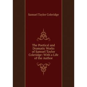 

Книга The Poetical and Dramatic Works of Samuel Taylor Coleridge: With a Life of the Author