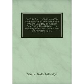 

Книга So This Then Is Ye Rime of Ye Ancient Mariner: Wherein Is Told Whilom On a Day an Ancient Sea-Faring Man Detaineth a Wedding-Guest and Telleth H