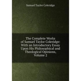 

Книга The Complete Works of Samuel Taylor Coleridge: With an Introductory Essay Upon His Philosophical and Theological Opinions