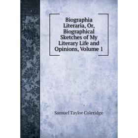 

Книга Biographia Literaria, Or, Biographical Sketches of My Literary Life and Opinions, Volume 1