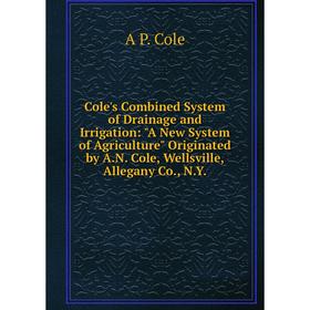 

Книга Cole's Combined System of Drainage and Irrigation: A New System of Agriculture Originated by A.N. Cole, Wellsville, Allegany Co