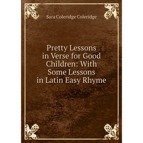 

Книга Pretty Lessons in Verse for Good Children: With Some Lessons in Latin Easy Rhyme