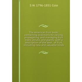 

Книга The American fruit book; containing directions for raising, propagating, and managing fruit trees, shrubs, and plants; with a description of the