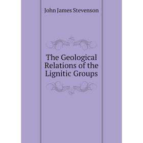 

Книга The Geological Relations of the Lignitic Groups