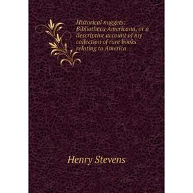

Книга Historical nuggets: Bibliotheca Americana, or a descriptive account of my collection of rare books relating to America