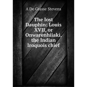 

Книга The lost Dauphin: Louis XVII, or Onwarenhiiaki, the Indian Iroquois chief