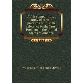 

Книга Unfair competition, a study of certain practices, with some reference to the Trust Problem in the United States of America