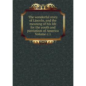 

Книга The wonderful story of Lincoln, and the meaning of his life for the youth and patriotism of America