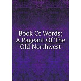 

Книга Book Of Words; A Pageant Of The Old Northwest