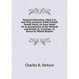 

Книга Technical Education: What It Is, and What American Public Schools Should Teach: An Essay Based On an Examination of the Methods and Results of.