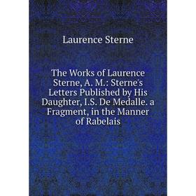 

Книга The Works of Laurence Sterne, A. M: Sterne's Letters Published by His Daughter, I.S. De Medalle. a Fragment, in the Manner of Rabelais