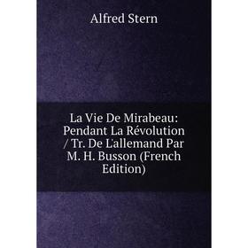 

Книга La Vie De Mirabeau: Pendant La Révolution / Tr De L'allemand Par M H Busson