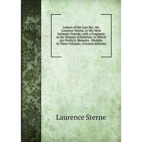 

Книга Letters of the Late Rev Mr Laurence Sterne, to His Most Intimate Friends with a Fragment in the Manner of Robelais to Which Are Prefix'd, Memoir