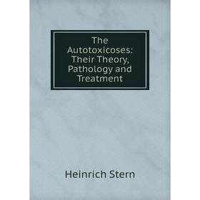 

Книга The Autotoxicoses: Their Theory, Pathology and Treatment