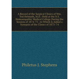 

Книга A Record of the Surgical Clinics of Wm. Tod Helmuth, M.D.: Held at the N.Y. Homoeopathic Medical College During the Session of 1874-'75; to Whic
