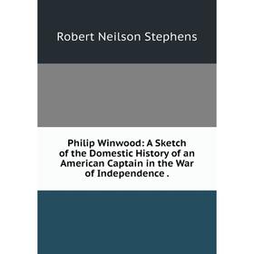 

Книга Philip Winwood: A Sketch of the Domestic History of an American Captain in the War of Independence.