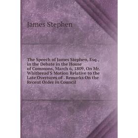 

Книга The Speech of James Stephen, Esq., in the Debate in the House of Commons, March 6, 1809, On Mr. Whitbread'S Motion Relative to the Late Overture