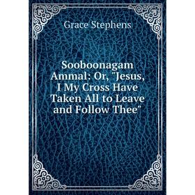 

Книга Sooboonagam Ammal: Or, Jesus, I My Cross Have Taken All to Leave and Follow Thee