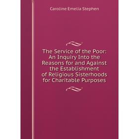 

Книга The Service of the Poor: An Inquiry Into the Reasons for and Against the Establishment of Religious Sisterhoods for Charitable Purposes
