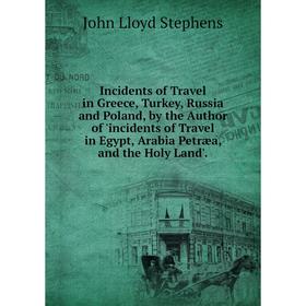 

Книга Incidents of Travel in Greece, Turkey, Russia and Poland, by the Author of 'incidents of Travel in Egypt, Arabia Petræa, and the Holy Land'
