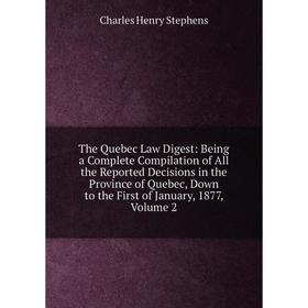 

Книга The Quebec Law Digest: Being a Complete Compilation of All the Reported Decisions in the Province of Quebec, Down to the First of January, 1877,
