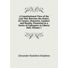 

Книга A Constitutional View of the Late War Between the States: Its Causes, Character, Conduct and Results. Presented in a Series of Colloquies at Lib