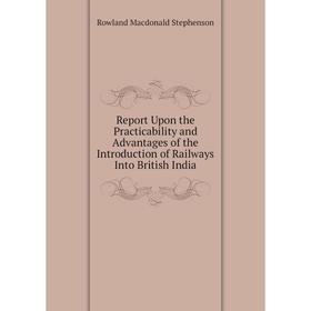 

Книга Report Upon the Practicability and Advantages of the Introduction of Railways Into British India