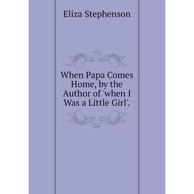 

Книга When Papa Comes Home, by the Author of 'when I Was a Little Girl'.