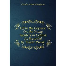 

Книга Off to the Geysers: or the Young Yachters in Iceland As Recorded by Wade Pseud