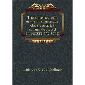 

Книга The vanished ruin era; San Francisco's classic artistry of ruin depicted in picture and song