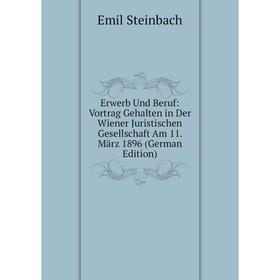 

Книга Erwerb Und Beruf: Vortrag Gehalten in Der Wiener Juristischen Gesellschaft Am 11. März 1896