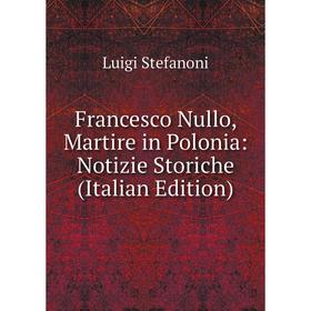 

Книга Francesco Nullo, Martire in Polonia: Notizie Storiche (Italian Edition)