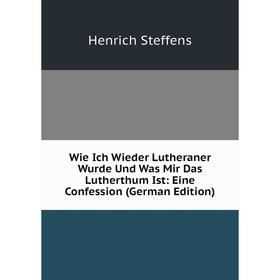 

Книга Wie Ich Wieder Lutheraner Wurde Und Was Mir Das Lutherthum Ist: Eine Confession (German Edition)