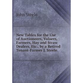 

Книга New Tables for the Use of Auctioneers, Valuers, Farmers, Hay and Straw Dealers, by a Retired Tenant-Farmer J Steele