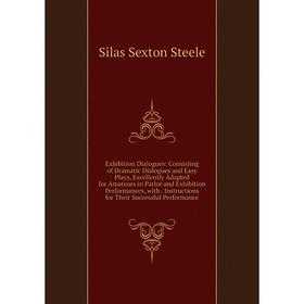 

Книга Exhibition Dialogues: Consisting of Dramatic Dialogues and Easy Plays, Excellently Adapted for Amateurs in Parlor and Exhibition Performances, w