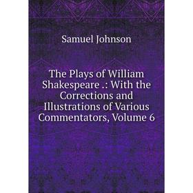 

Книга The Plays of William Shakespeare.: With the Corrections and Illustrations of Various Commentators