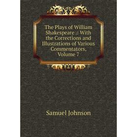 

Книга The Plays of William Shakespeare.: With the Corrections and Illustrations of Various Commentators