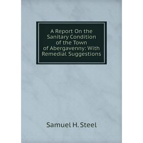 

Книга A Report On the Sanitary Condition of the Town of Abergavenny: With Remedial Suggestions
