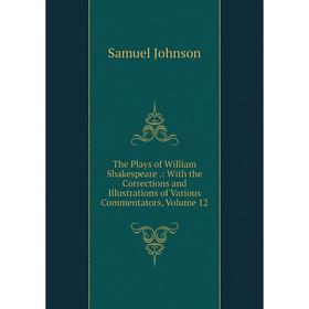 

Книга The Plays of William Shakespeare.: With the Corrections and Illustrations of Various Commentators