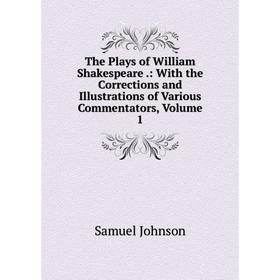 

Книга The Plays of William Shakespeare.: With the Corrections and Illustrations of Various Commentators